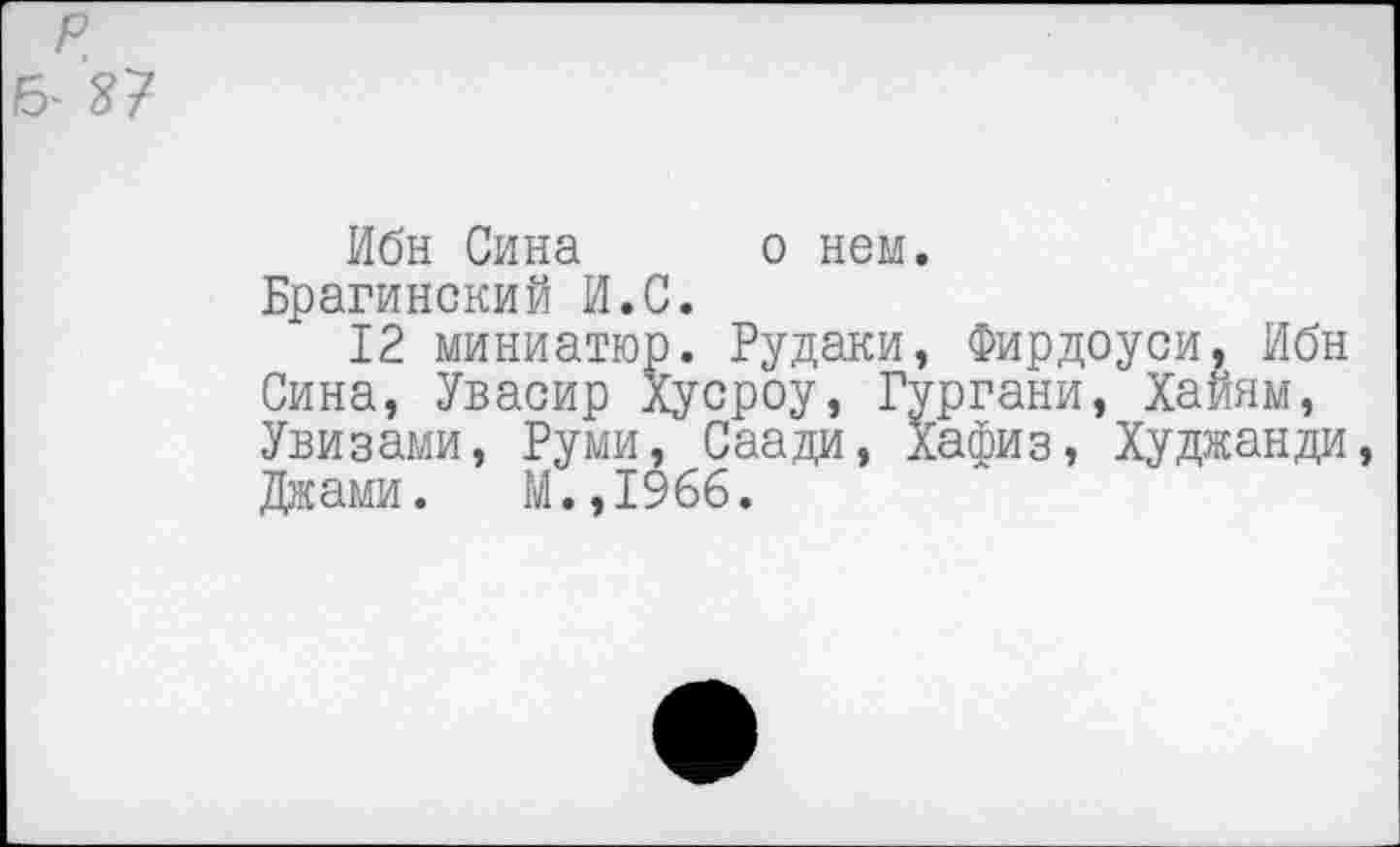 ﻿р
& и
Ибн Сина о нем.
Брагинский И.С.
12 миниатюр. Рудаки, Фирдоуси, Ибн Сина, Увасир Хусроу, Гургани, Хайям, Увизами, Руми, Саади, Хафиз, Худжанди Джами. М.,1966.